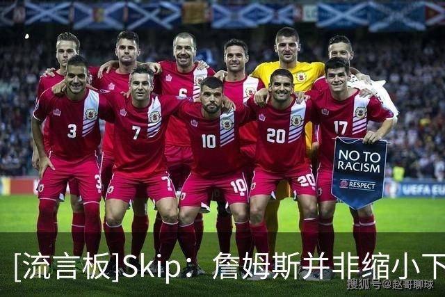 [流言板]Skip：詹姆斯并非缩小下家范围，而是只有五队愿提供底薪